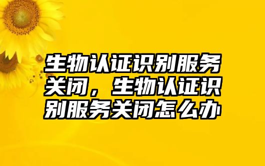 生物認證識別服務關閉，生物認證識別服務關閉怎么辦