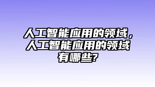 人工智能應(yīng)用的領(lǐng)域，人工智能應(yīng)用的領(lǐng)域有哪些?