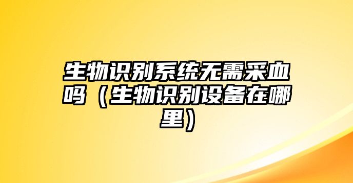 生物識別系統(tǒng)無需采血嗎（生物識別設(shè)備在哪里）