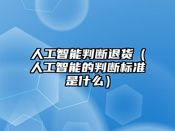 人工智能判斷退貨（人工智能的判斷標(biāo)準(zhǔn)是什么）