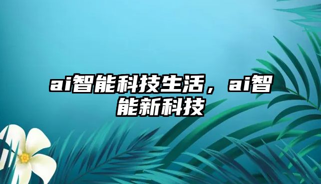 ai智能科技生活，ai智能新科技