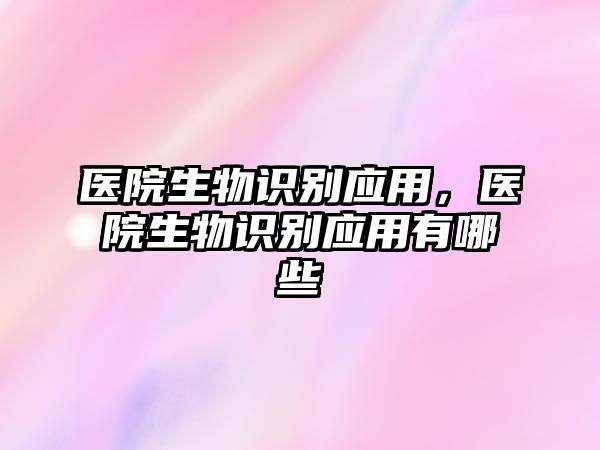 醫(yī)院生物識(shí)別應(yīng)用，醫(yī)院生物識(shí)別應(yīng)用有哪些