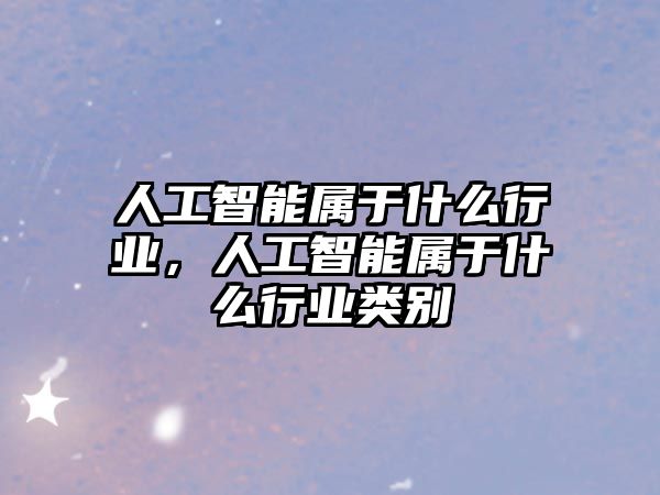 人工智能屬于什么行業(yè)，人工智能屬于什么行業(yè)類別