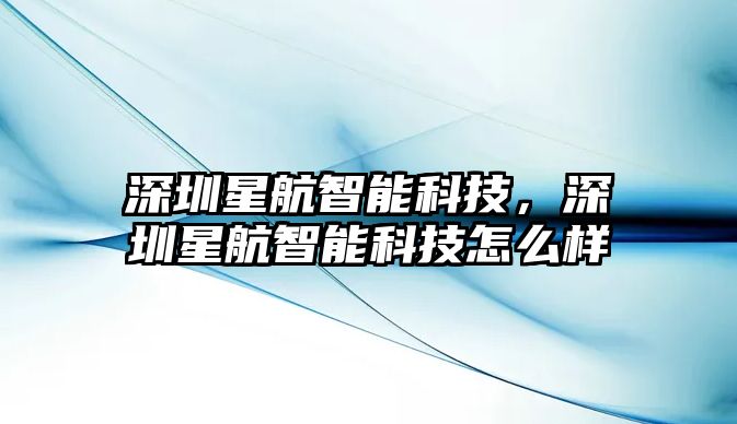 深圳星航智能科技，深圳星航智能科技怎么樣