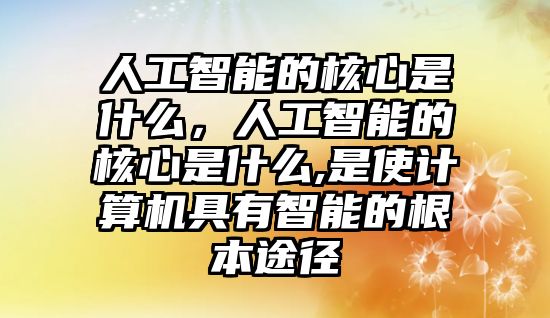 人工智能的核心是什么，人工智能的核心是什么,是使計算機(jī)具有智能的根本途徑