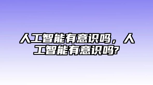 人工智能有意識嗎，人工智能有意識嗎?