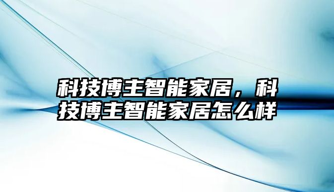 科技博主智能家居，科技博主智能家居怎么樣