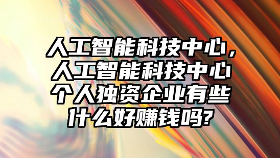 人工智能科技中心，人工智能科技中心個(gè)人獨(dú)資企業(yè)有些什么好賺錢(qián)嗎?