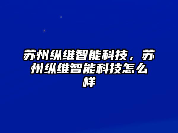 蘇州縱維智能科技，蘇州縱維智能科技怎么樣