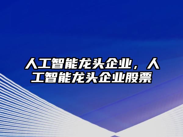 人工智能龍頭企業(yè)，人工智能龍頭企業(yè)股票