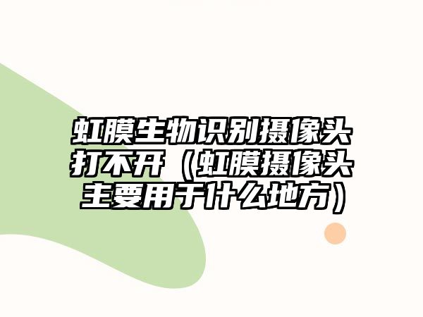 虹膜生物識別攝像頭打不開（虹膜攝像頭主要用于什么地方）