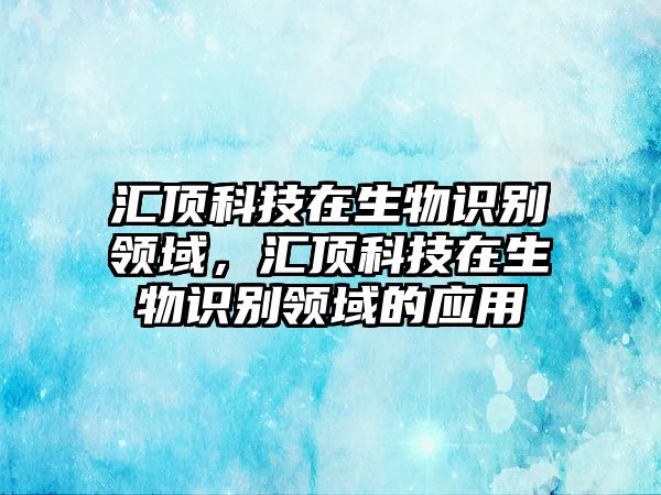 匯頂科技在生物識(shí)別領(lǐng)域，匯頂科技在生物識(shí)別領(lǐng)域的應(yīng)用