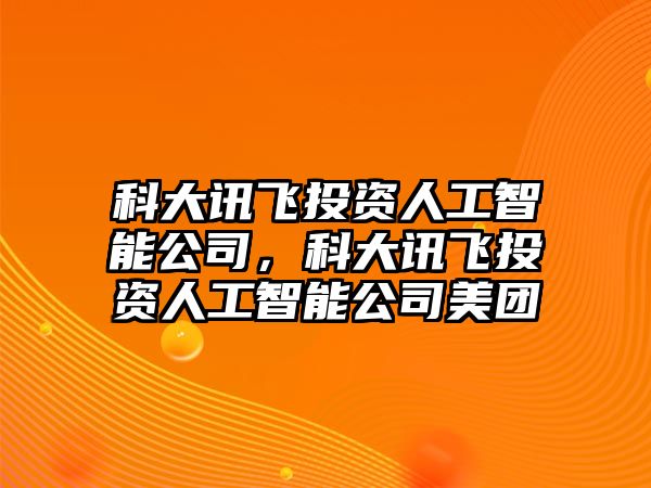 科大訊飛投資人工智能公司，科大訊飛投資人工智能公司美團