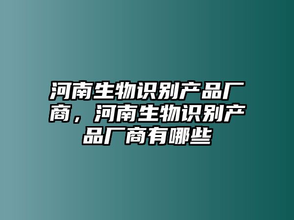 河南生物識(shí)別產(chǎn)品廠商，河南生物識(shí)別產(chǎn)品廠商有哪些