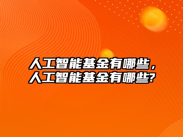 人工智能基金有哪些，人工智能基金有哪些?