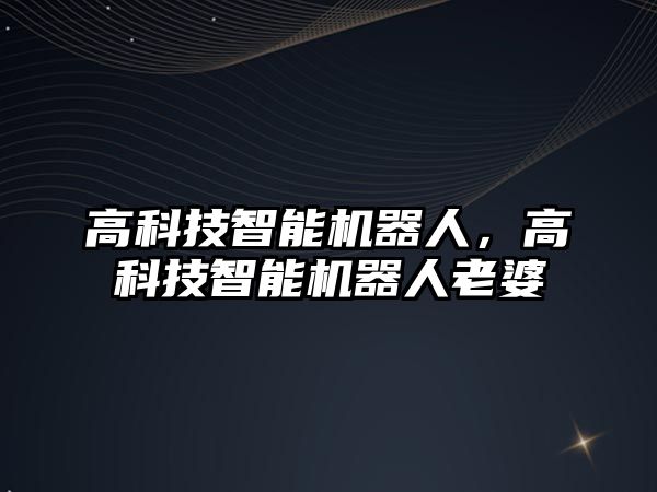 高科技智能機器人，高科技智能機器人老婆