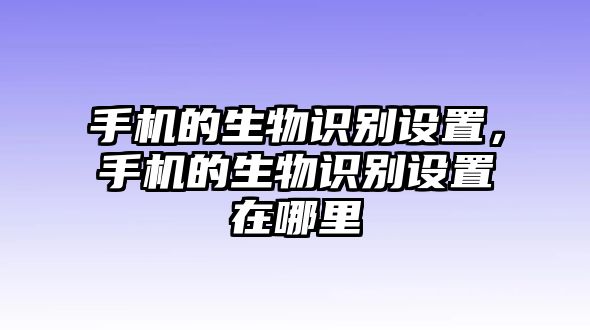 手機的生物識別設置，手機的生物識別設置在哪里