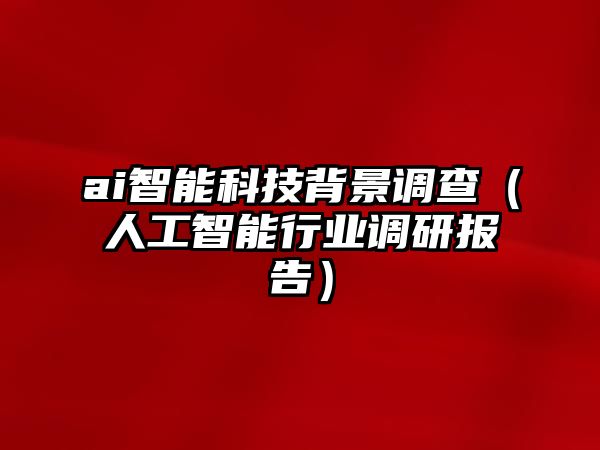 ai智能科技背景調(diào)查（人工智能行業(yè)調(diào)研報(bào)告）