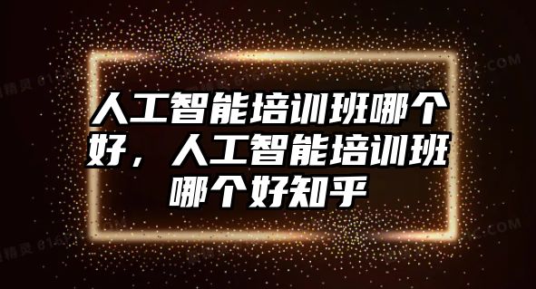 人工智能培訓(xùn)班哪個好，人工智能培訓(xùn)班哪個好知乎