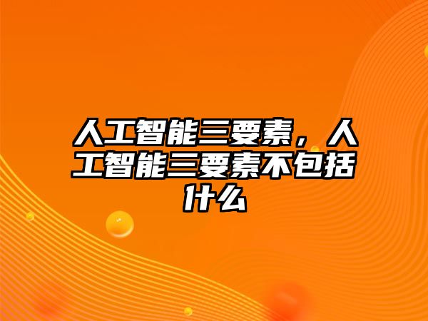 人工智能三要素，人工智能三要素不包括什么