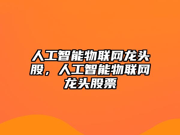 人工智能物聯(lián)網(wǎng)龍頭股，人工智能物聯(lián)網(wǎng)龍頭股票