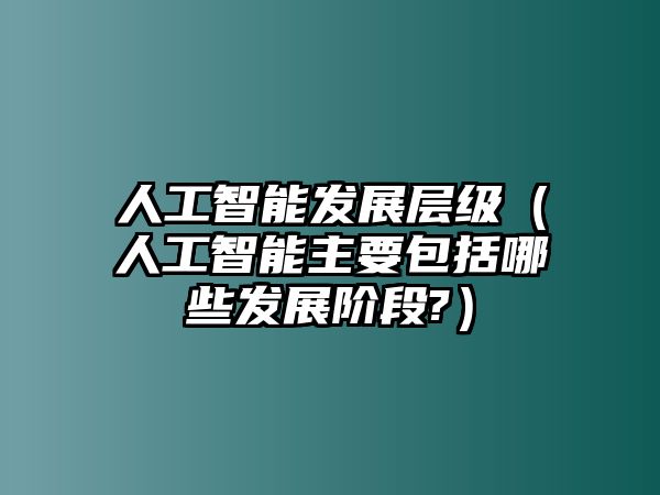 人工智能發(fā)展層級(jí)（人工智能主要包括哪些發(fā)展階段?）