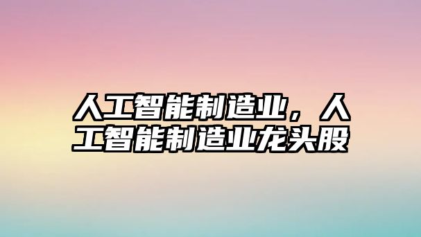 人工智能制造業(yè)，人工智能制造業(yè)龍頭股