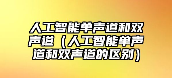 人工智能單聲道和雙聲道（人工智能單聲道和雙聲道的區(qū)別）