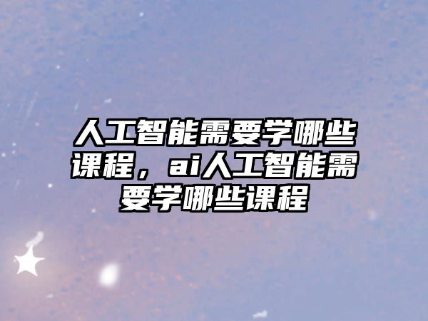 人工智能需要學哪些課程，ai人工智能需要學哪些課程