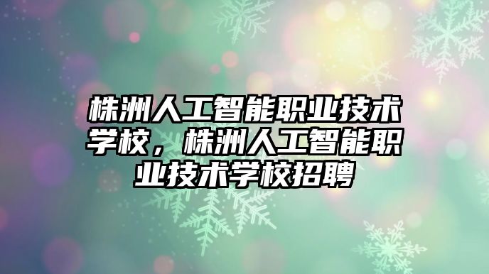 株洲人工智能職業(yè)技術(shù)學(xué)校，株洲人工智能職業(yè)技術(shù)學(xué)校招聘