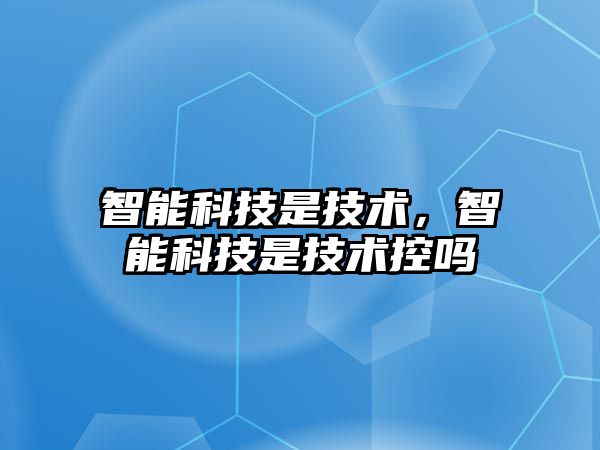 智能科技是技術(shù)，智能科技是技術(shù)控嗎