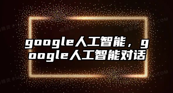 google人工智能，google人工智能對(duì)話