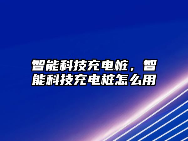 智能科技充電樁，智能科技充電樁怎么用