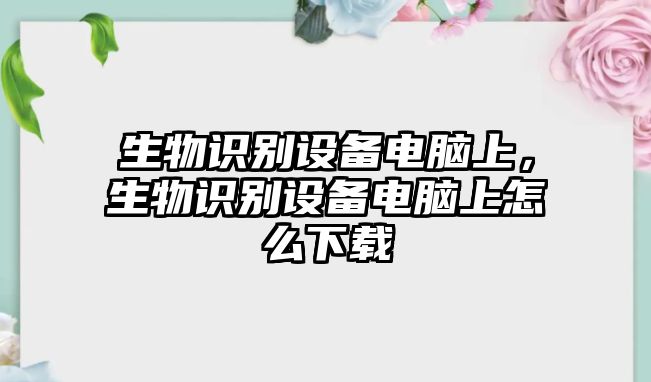 生物識別設備電腦上，生物識別設備電腦上怎么下載