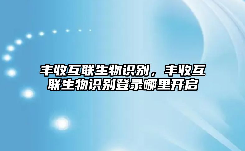 豐收互聯(lián)生物識別，豐收互聯(lián)生物識別登錄哪里開啟