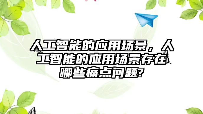 人工智能的應(yīng)用場(chǎng)景，人工智能的應(yīng)用場(chǎng)景存在哪些痛點(diǎn)問題?