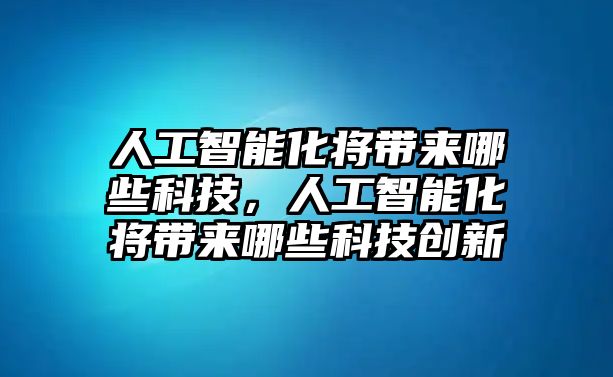 人工智能化將帶來哪些科技，人工智能化將帶來哪些科技創(chuàng)新