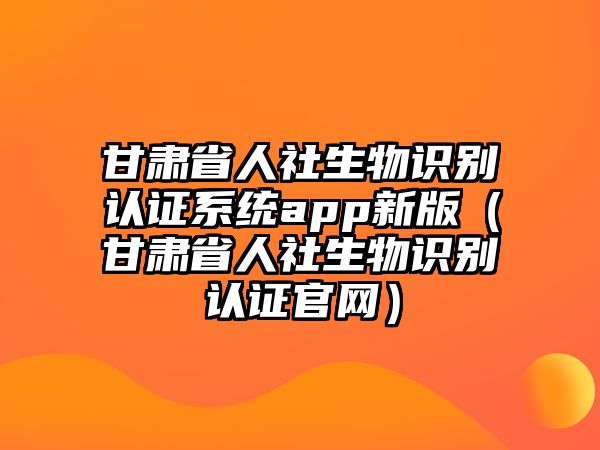 甘肅省人社生物識別認(rèn)證系統(tǒng)app新版（甘肅省人社生物識別認(rèn)證官網(wǎng)）