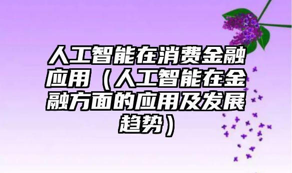 人工智能在消費(fèi)金融應(yīng)用（人工智能在金融方面的應(yīng)用及發(fā)展趨勢(shì)）