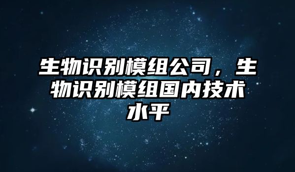 生物識別模組公司，生物識別模組國內(nèi)技術(shù)水平