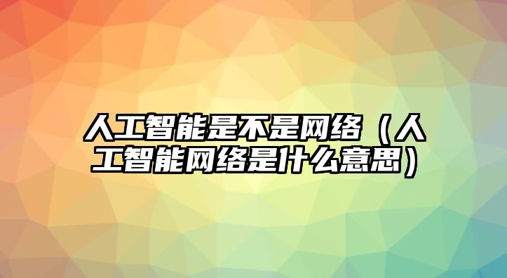 人工智能是不是網(wǎng)絡(luò)（人工智能網(wǎng)絡(luò)是什么意思）