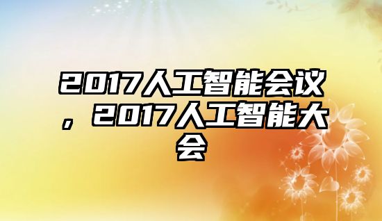 2017人工智能會(huì)議，2017人工智能大會(huì)