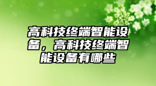 高科技終端智能設(shè)備，高科技終端智能設(shè)備有哪些