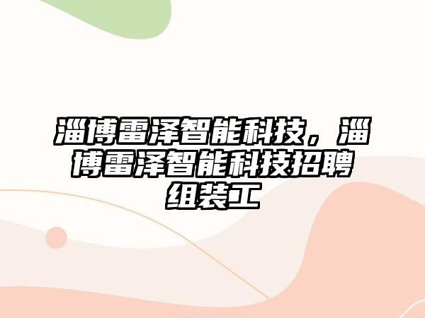 淄博雷澤智能科技，淄博雷澤智能科技招聘組裝工