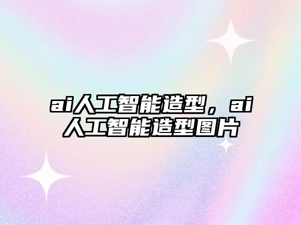 ai人工智能造型，ai人工智能造型圖片