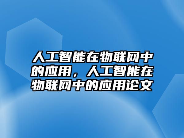 人工智能在物聯(lián)網(wǎng)中的應(yīng)用，人工智能在物聯(lián)網(wǎng)中的應(yīng)用論文