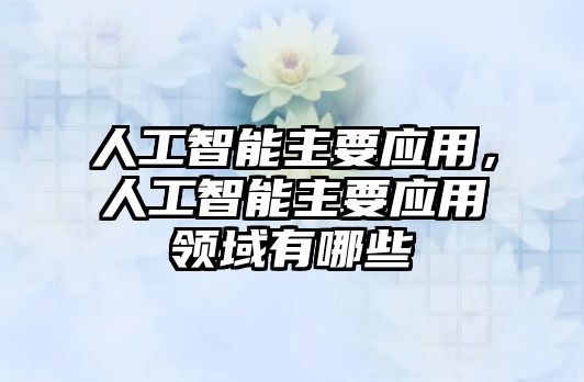 人工智能主要應(yīng)用，人工智能主要應(yīng)用領(lǐng)域有哪些