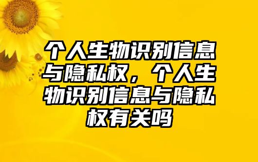 個(gè)人生物識(shí)別信息與隱私權(quán)，個(gè)人生物識(shí)別信息與隱私權(quán)有關(guān)嗎