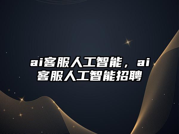 ai客服人工智能，ai客服人工智能招聘