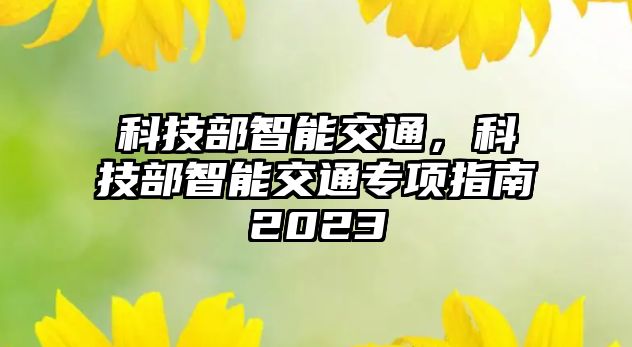 科技部智能交通，科技部智能交通專項指南2023